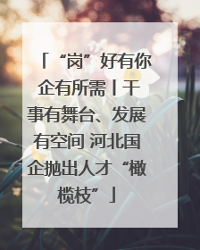 “岗”好有你 企有所需丨干事有舞台、发展有空间 河北国企抛出人才“橄榄枝”